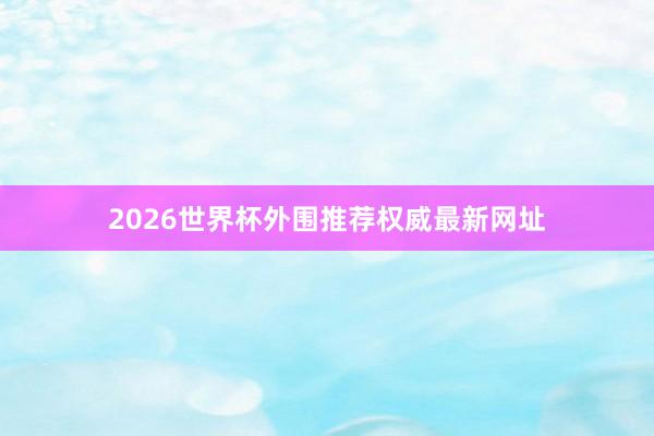 2026世界杯外围推荐权威最新网址