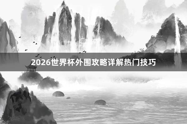 2026世界杯外围攻略详解热门技巧
