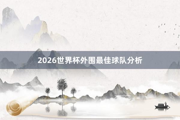 2026世界杯外围最佳球队分析