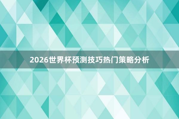 2026世界杯预测技巧热门策略分析