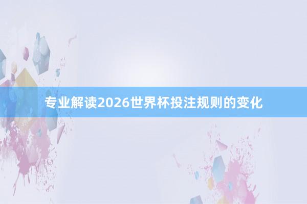 专业解读2026世界杯投注规则的变化