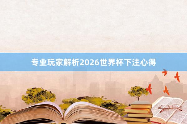 专业玩家解析2026世界杯下注心得