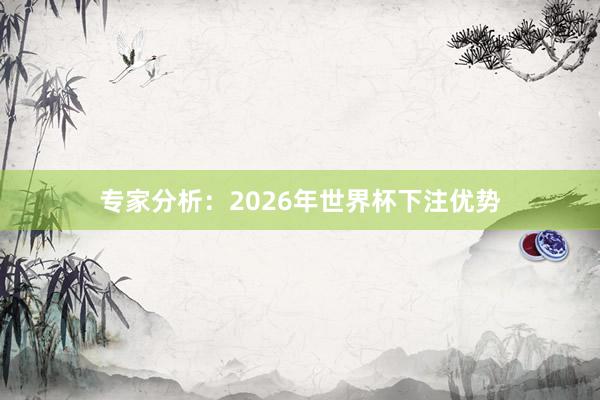 专家分析：2026年世界杯下注优势