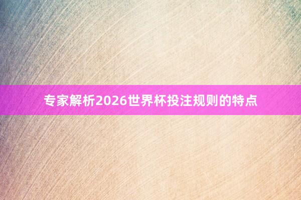 专家解析2026世界杯投注规则的特点
