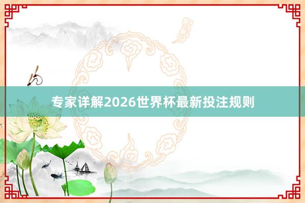 专家详解2026世界杯最新投注规则