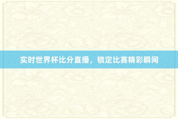 实时世界杯比分直播，锁定比赛精彩瞬间
