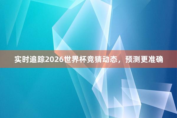 实时追踪2026世界杯竞猜动态，预测更准确