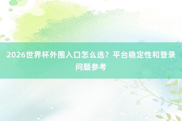 2026世界杯外围入口怎么选？平台稳定性和登录问题参考