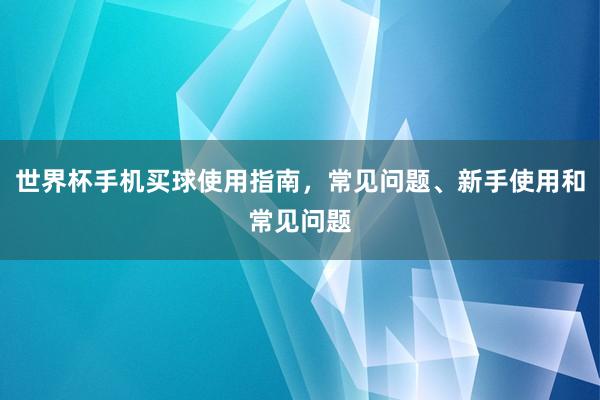 世界杯手机买球使用指南，常见问题、新手使用和常见问题