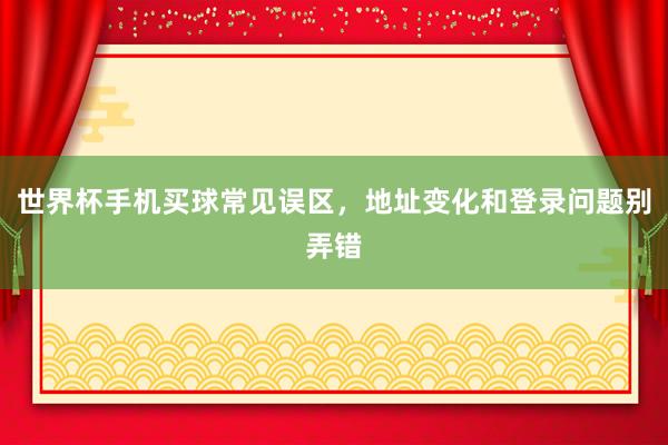 世界杯手机买球常见误区，地址变化和登录问题别弄错