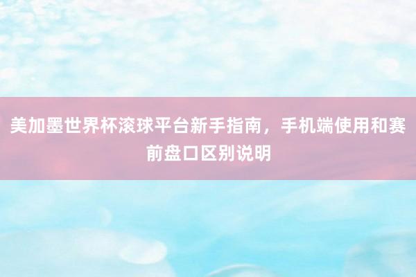 美加墨世界杯滚球平台新手指南，手机端使用和赛前盘口区别说明