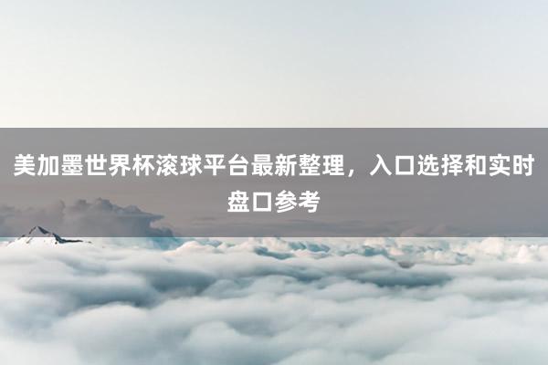 美加墨世界杯滚球平台最新整理，入口选择和实时盘口参考
