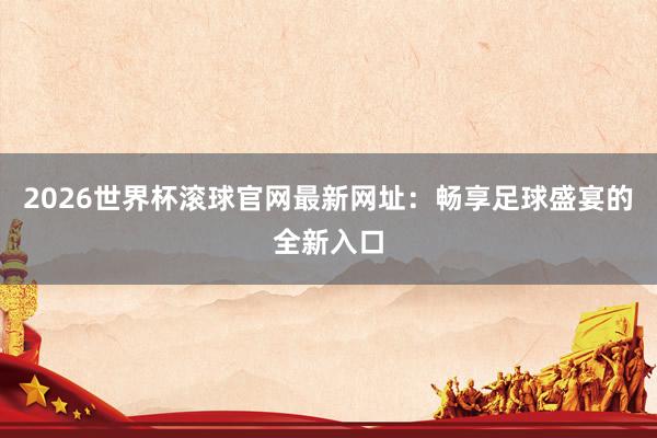 2026世界杯滚球官网最新网址:畅享足球盛宴的全新入口