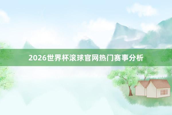 2026世界杯滚球官网热门赛事分析