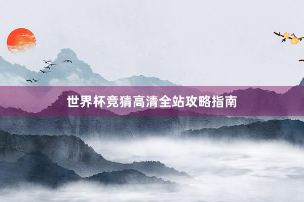 世界杯竞猜高清全站攻略指南