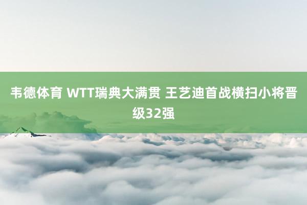 韦德体育 WTT瑞典大满贯 王艺迪首战横扫小将晋级32强