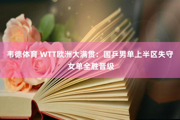 韦德体育 WTT欧洲大满贯：国乒男单上半区失守 女单全胜晋级