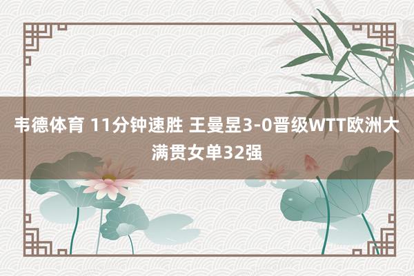 韦德体育 11分钟速胜 王曼昱3-0晋级WTT欧洲大满贯女单32强