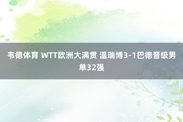 韦德体育 WTT欧洲大满贯 温瑞博3-1巴德晋级男单32强